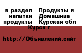  в раздел : Продукты и напитки » Домашние продукты . Курская обл.,Курск г.